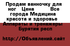 Продам ванночку для ног › Цена ­ 500 - Все города Медицина, красота и здоровье » Аппараты и тренажеры   . Бурятия респ.